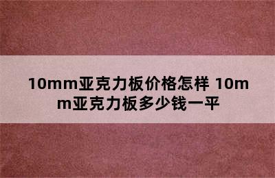 10mm亚克力板价格怎样 10mm亚克力板多少钱一平